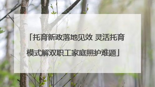 托育新政落地见效 灵活托育模式解双职工家庭照护难题
