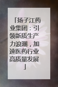 扬子江药业集团：引领新质生产力浪潮，加速医药行业高质量发展