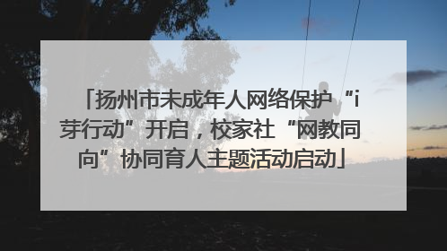 扬州市未成年人网络保护“i芽行动”开启，校家社“网教同向”协同育人主题活动启动