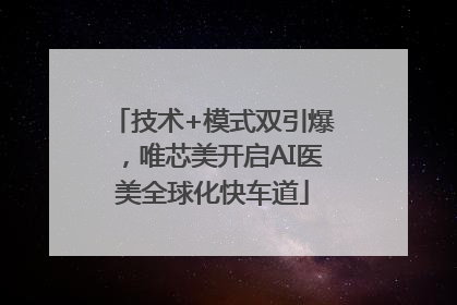 技术+模式双引爆，唯芯美开启AI医美全球化快车道