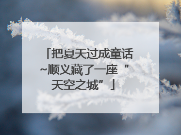 把夏天过成童话~顺义藏了一座“天空之城”