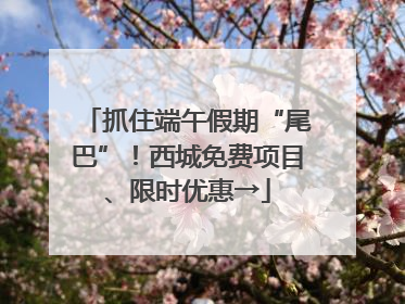 抓住端午假期“尾巴”！西城免费项目、限时优惠→