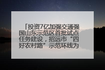 投资7亿加强交通强国山东示范区首批试点任务建设，招远市“四好农村路”示范环线为乡村振兴“开路”