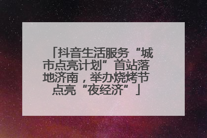 抖音生活服务“城市点亮计划”首站落地济南，举办烧烤节点亮“夜经济”