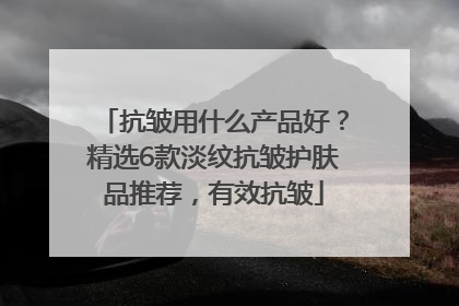 抗皱用什么产品好？精选6款淡纹抗皱护肤品推荐，有效抗皱