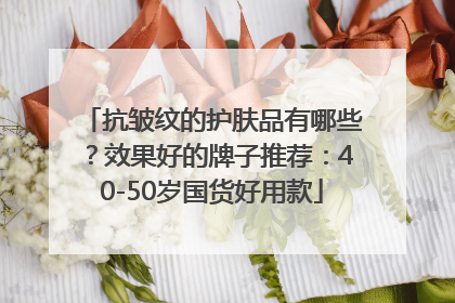 抗皱纹的护肤品有哪些？效果好的牌子推荐：40-50岁国货好用款