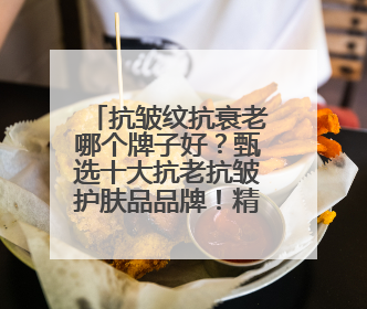 抗皱纹抗衰老哪个牌子好？甄选十大抗老抗皱护肤品品牌！精品推荐