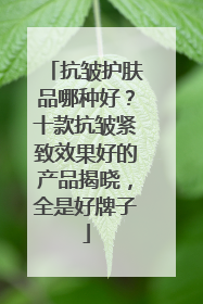 抗皱护肤品哪种好？十款抗皱紧致效果好的产品揭晓，全是好牌子