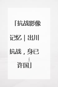 抗战影像记忆｜出川抗战，身已许国