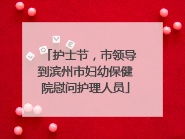 护士节，市领导到滨州市妇幼保健院慰问护理人员