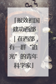 报效祖国 建功西部｜在西部，有一群“追光”的青年科学家