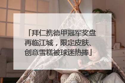 拜仁携德甲冠军奖盘再临江城，限定皮肤、创意雪糕被球迷热捧