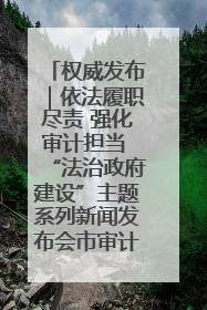 权威发布｜依法履职尽责 强化审计担当 “法治政府建设”主题系列新闻发布会市审计局专场召开
