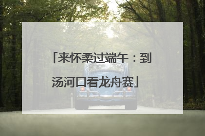 来怀柔过端午：到汤河口看龙舟赛