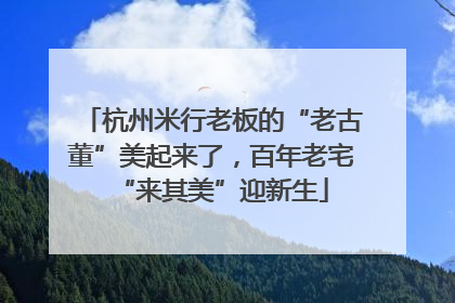 杭州米行老板的“老古董”美起来了，百年老宅“来其美”迎新生