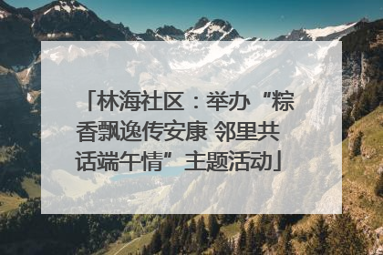 林海社区：举办“粽香飘逸传安康 邻里共话端午情”主题活动