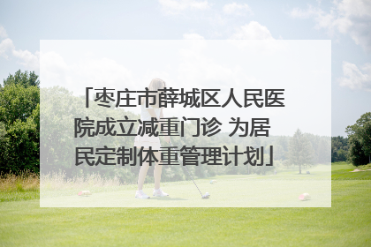 枣庄市薛城区人民医院成立减重门诊 为居民定制体重管理计划