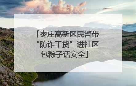 枣庄高新区民警带“防诈干货”进社区 包粽子话安全