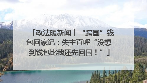 政法暖新闻丨“跨国”钱包回家记：失主直呼“没想到钱包比我还先回国！”