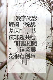 数字光影解码“统战基因”，书法非遗共绘“肝胆相照”，这场展览很有创意！