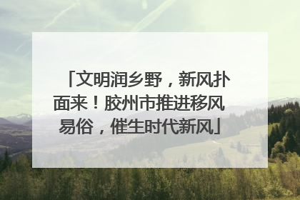 文明润乡野，新风扑面来！胶州市推进移风易俗，催生时代新风