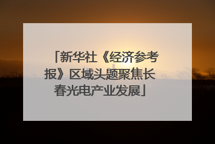 新华社《经济参考报》区域头题聚焦长春光电产业发展