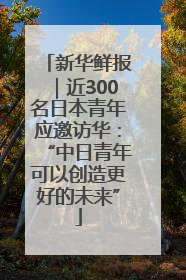 新华鲜报｜近300名日本青年应邀访华：“中日青年可以创造更好的未来”
