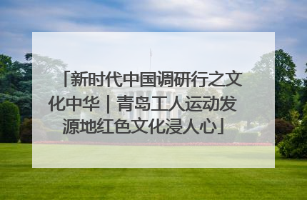新时代中国调研行之文化中华｜青岛工人运动发源地红色文化浸人心