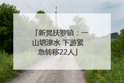 新晃扶罗镇：一山塘渗水 下游紧急转移22人