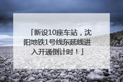 新设10座车站，沈阳地铁1号线东延线进入开通倒计时！