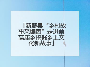 新野县“乡村故事采编团”走进前高庙乡挖掘乡土文化新故事