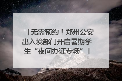 无需预约！郑州公安出入境部门开启暑期学生“夜间办证专场”