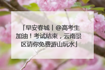 早安春城丨@高考生 加油！考试结束，云南景区请你免费游山玩水