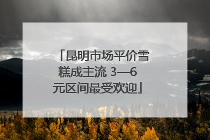 昆明市场平价雪糕成主流 3—6元区间最受欢迎
