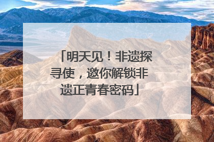 明天见！非遗探寻使，邀你解锁非遗正青春密码