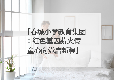 春城小学教育集团：红色基因薪火传 童心向党启新程