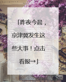 昨夜今晨，京津冀发生这些大事！点击看报→