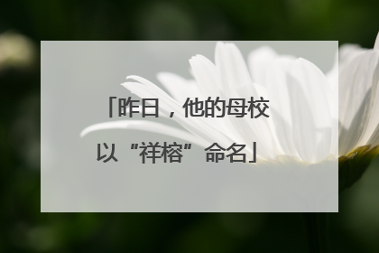 昨日，他的母校以“祥榕”命名
