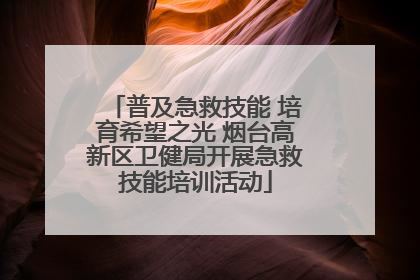 普及急救技能 培育希望之光 烟台高新区卫健局开展急救技能培训活动
