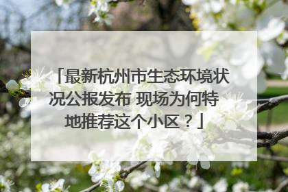 最新杭州市生态环境状况公报发布 现场为何特地推荐这个小区？