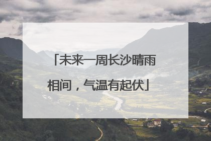 未来一周长沙晴雨相间，气温有起伏