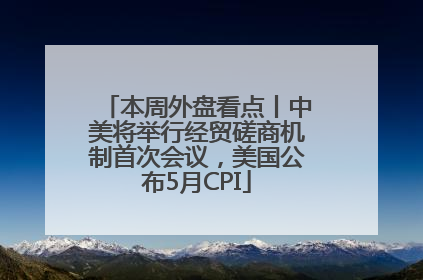 本周外盘看点丨中美将举行经贸磋商机制首次会议，美国公布5月CPI