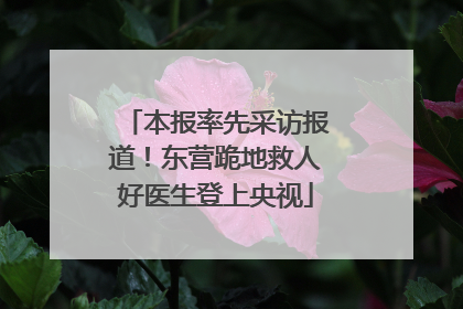 本报率先采访报道！东营跪地救人好医生登上央视