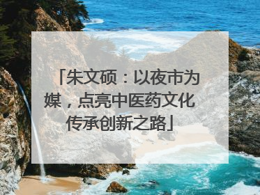 朱文硕：以夜市为媒，点亮中医药文化传承创新之路