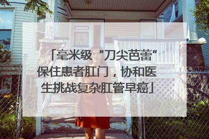 毫米级“刀尖芭蕾”保住患者肛门，协和医生挑战复杂肛管早癌
