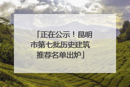 正在公示！昆明市第七批历史建筑推荐名单出炉