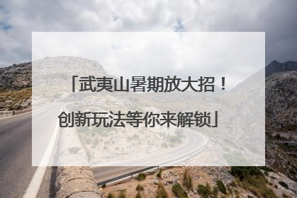 武夷山暑期放大招！创新玩法等你来解锁