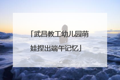 武昌教工幼儿园萌娃捏出端午记忆