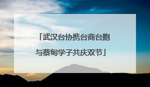 武汉台协携台商台胞与蔡甸学子共庆双节