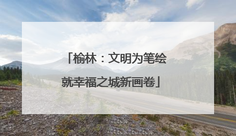榆林：文明为笔绘就幸福之城新画卷